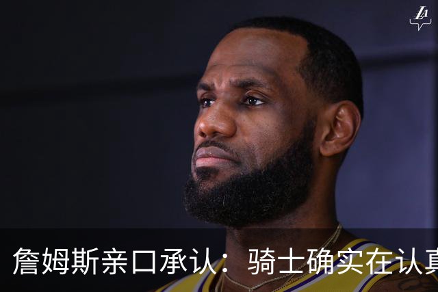 詹姆斯亲口承认：骑士确实在认真考虑范围内